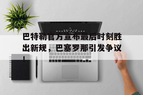 爱游戏官网-包含巴特勒官方宣布最后时刻胜出新规，巴塞罗那引发争议！的词条-爱游戏官网